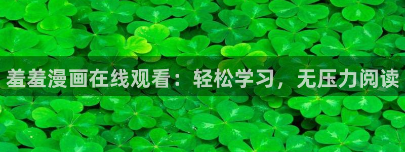 腐漫画网下载链接：羞羞漫画在线观看：轻松学习，无压力阅读