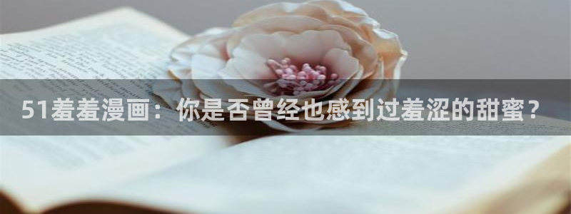 omofun免签：51羞羞漫画：你是否曾经也感到过羞涩的甜蜜？