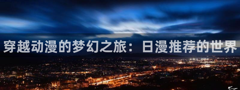 omofun动漫免费观看官网：穿越动漫的梦幻之旅：日漫推荐的世界