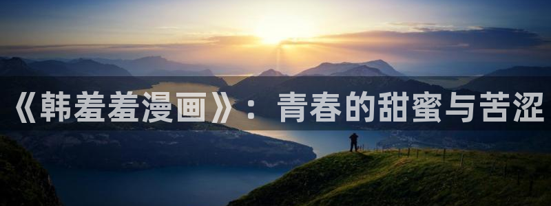 omofun网站网页版：《韩羞羞漫画》：青春的甜蜜与苦涩