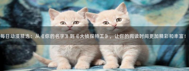 omofun动漫在线观看：每日动漫精选：从《你的名字》到《大侦探特工》，让你的阅读时间更加精彩和丰富！