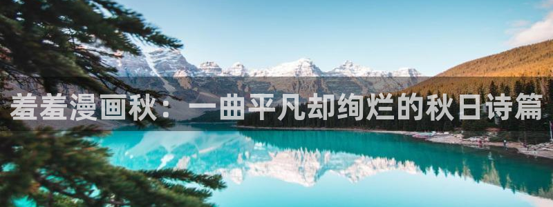 omofunapp官网下载：羞羞漫画秋：一曲平凡却绚烂的秋日诗篇