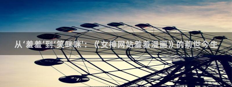 腐漫画网入口ios版：从‘羞羞’到‘笑咪咪\'：《女神网站羞羞漫画》的前世今生